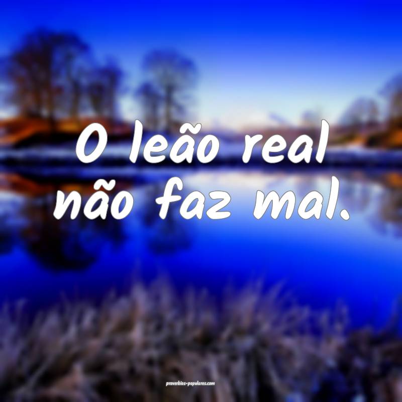 O leão real não faz mal.
...