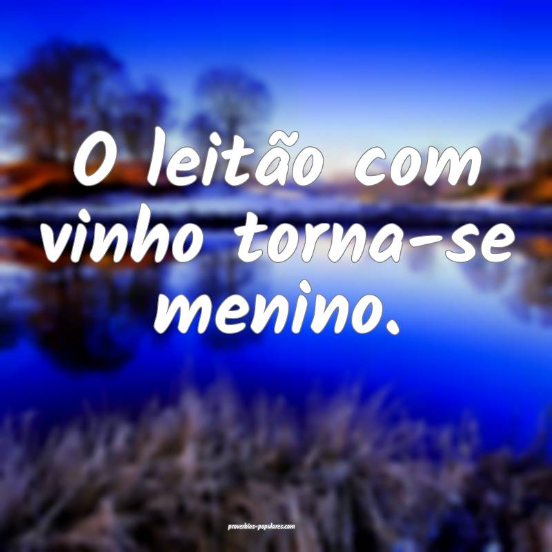 O leitão com vinho torna-se menino.
...