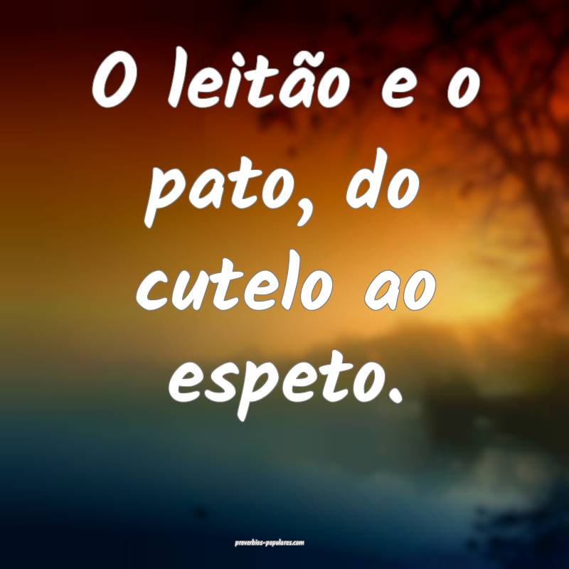 O leitão e o pato, do cutelo ao espeto.
 ...