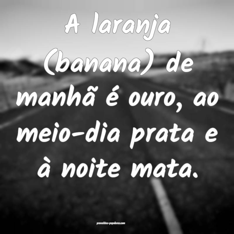 A laranja (banana) de manhã é ouro, ao meio-dia prata e à noite mat...