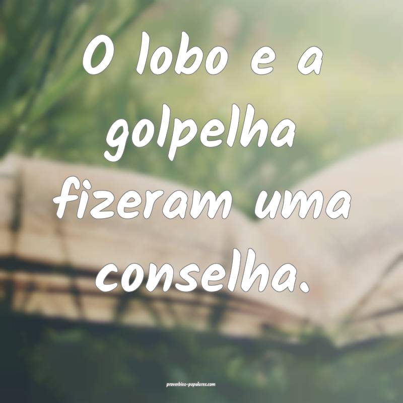 O lobo e a golpelha fizeram uma conselha.
...