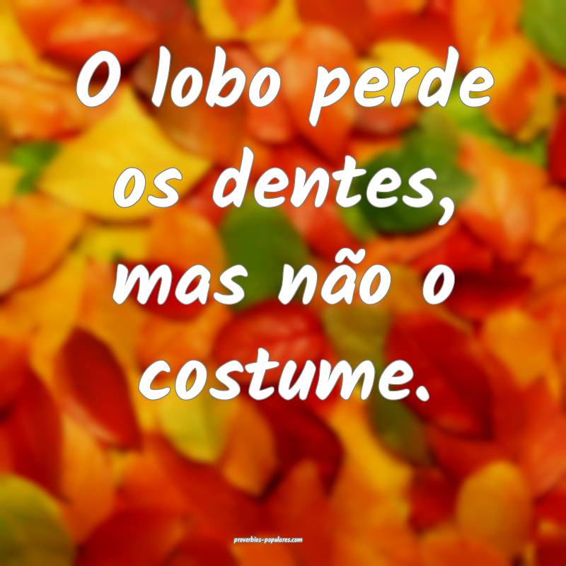 O lobo perde os dentes, mas não o costume.
...