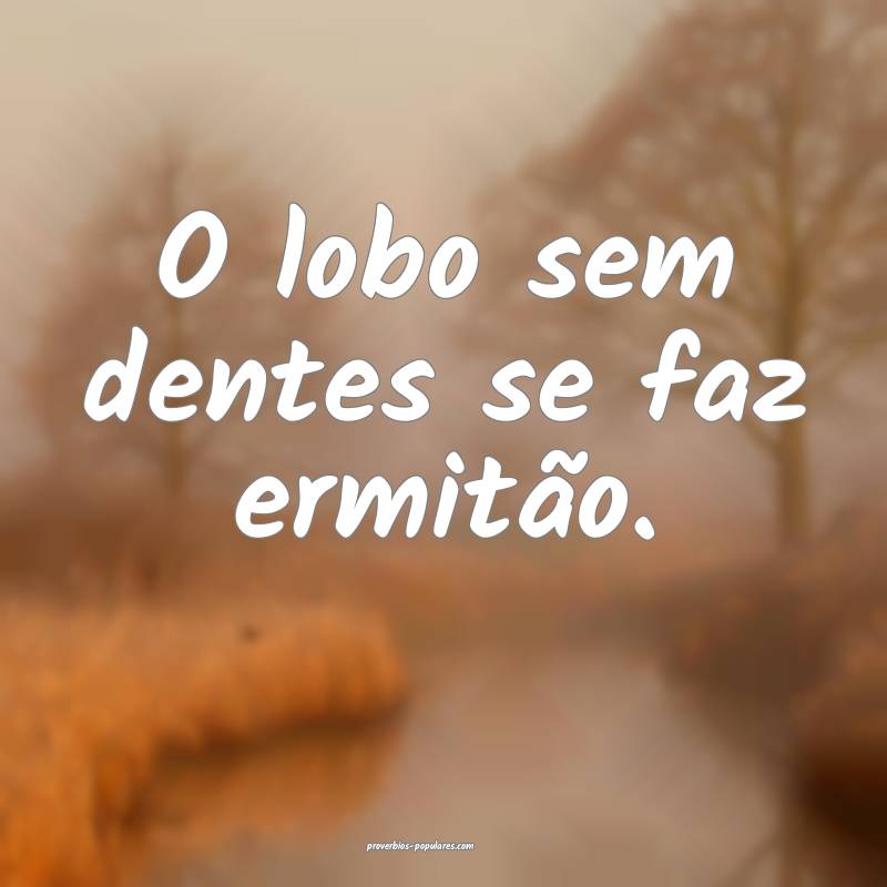 O lobo sem dentes se faz ermitão.
...