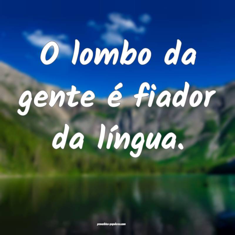 O lombo da gente é fiador da língua.
...