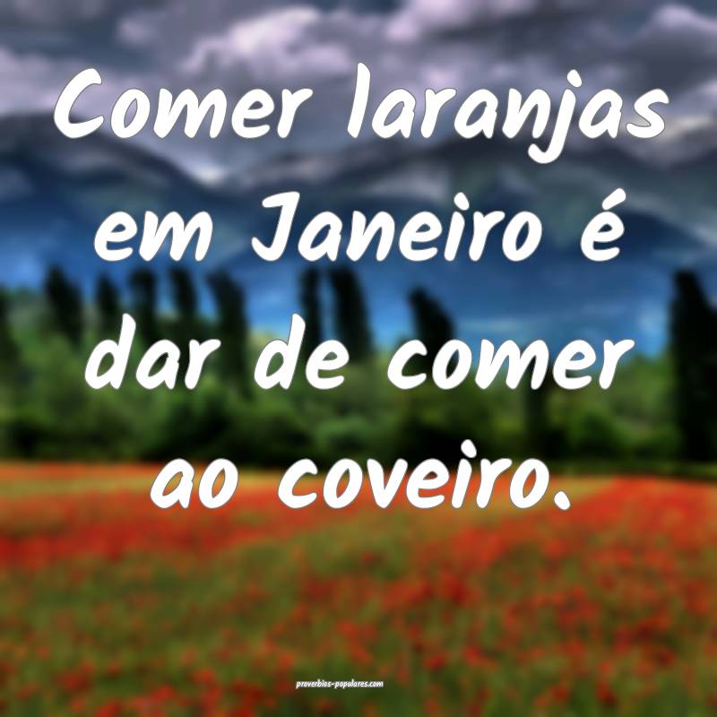 Comer laranjas em Janeiro é dar de comer ao coveiro.
...