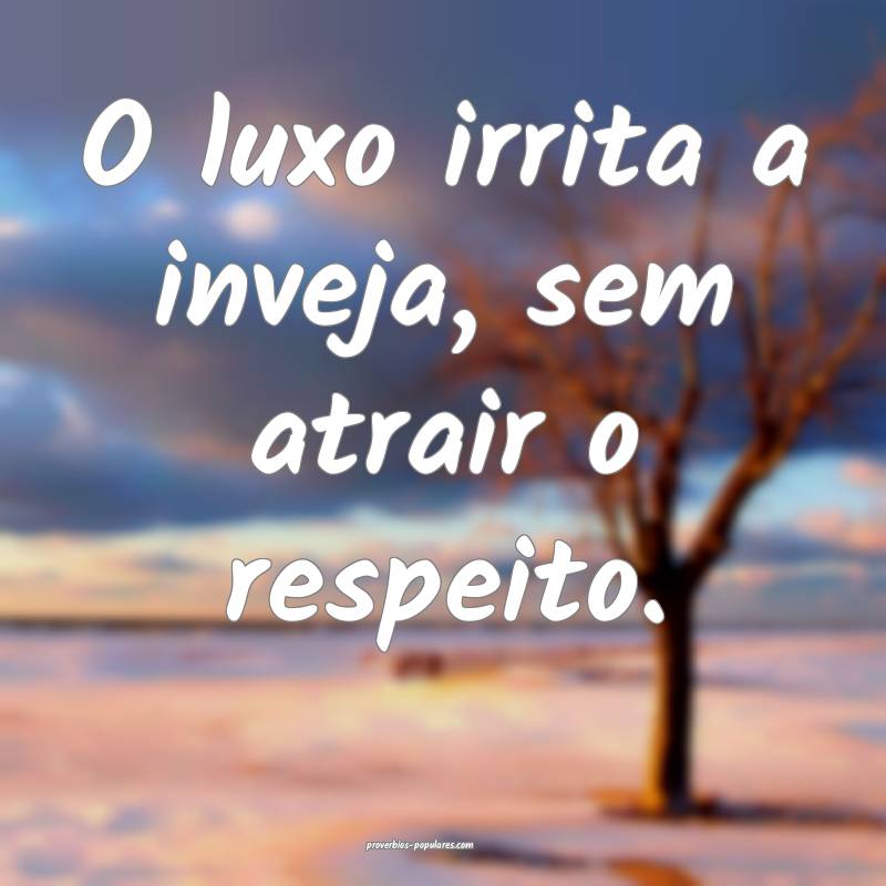O luxo irrita a inveja, sem atrair o respeito.
 ...