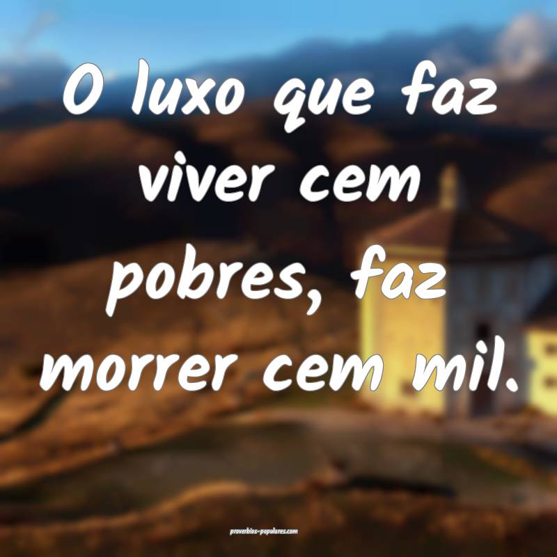 O luxo que faz viver cem pobres, faz morrer cem mil.
...