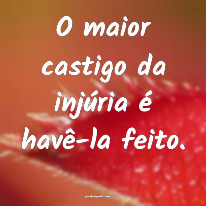 O maior castigo da injúria é havê-la feito.
...