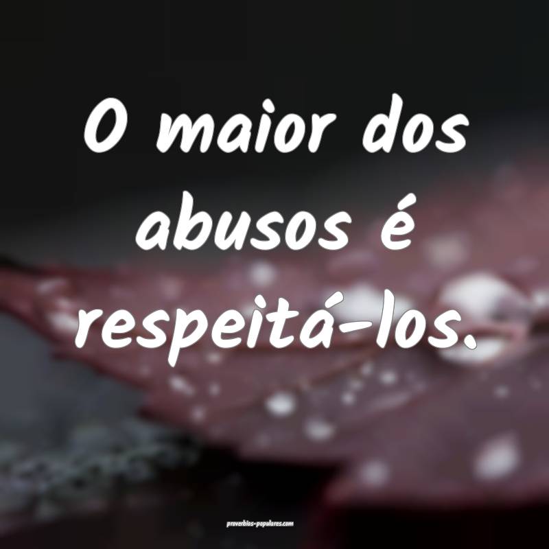 O maior dos abusos é respeitá-los.
 ...