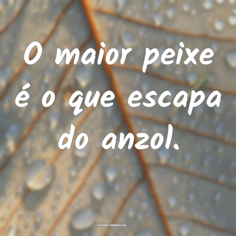 O maior peixe é o que escapa do anzol.
...