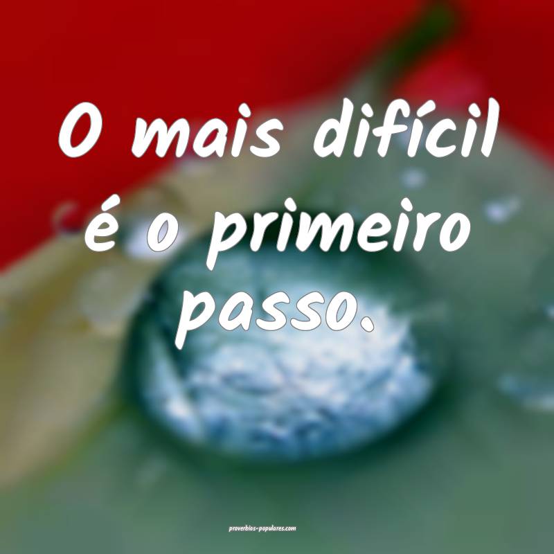 O mais difícil é o primeiro passo.
...