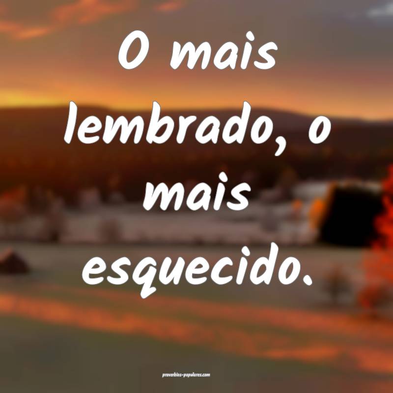 O mais lembrado, o mais esquecido.
...