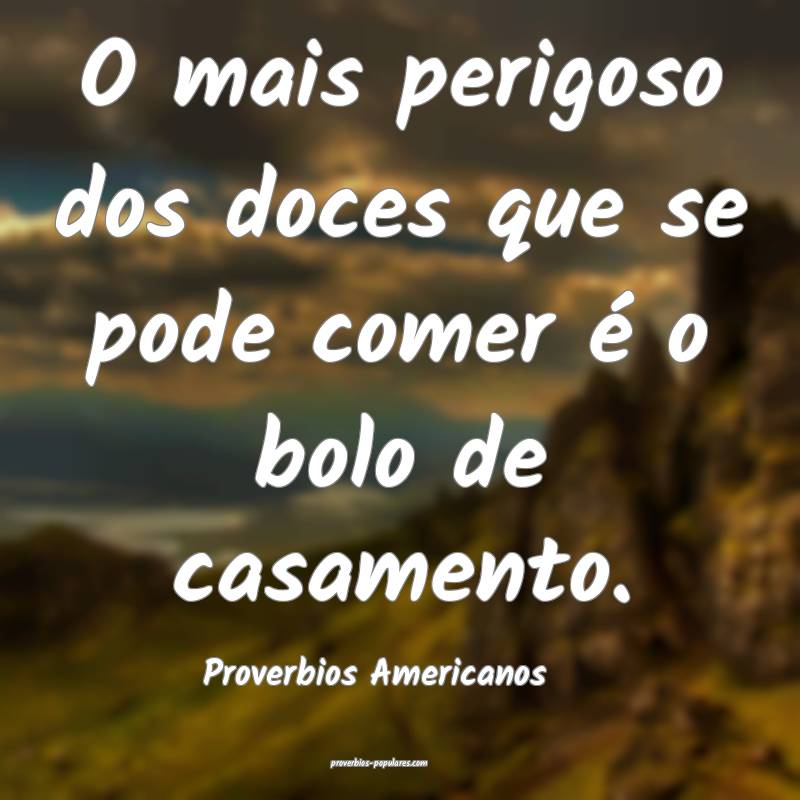 Proverbios Americanos - O mais perigoso dos doces  ...