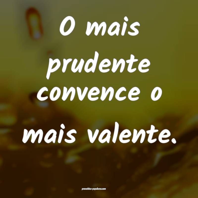 O mais prudente convence o mais valente.
 ...