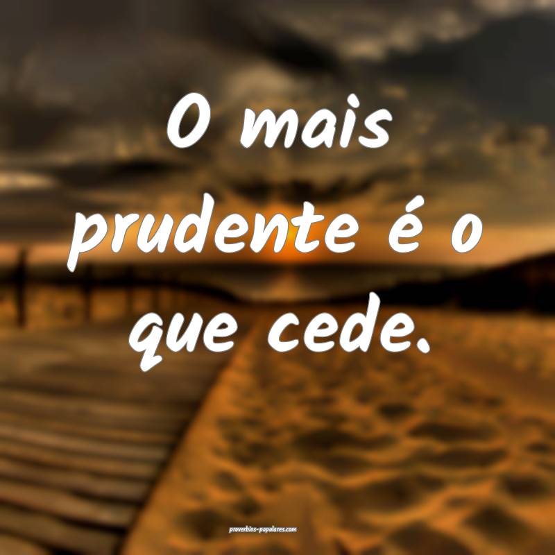 O mais prudente é o que cede.
...