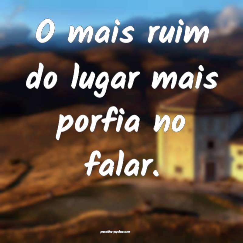 O mais ruim do lugar mais porfia no falar.
...