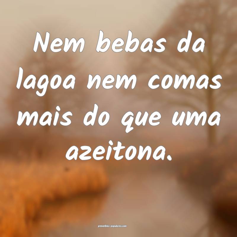Nem bebas da lagoa nem comas mais do que uma azeitona.
...
