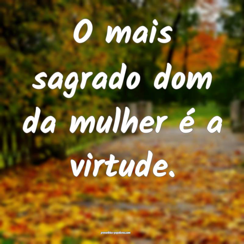 O mais sagrado dom da mulher é a virtude.
 ...
