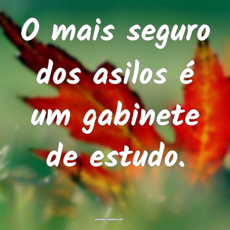 O mais seguro dos asilos é um gabinete de estudo. ...