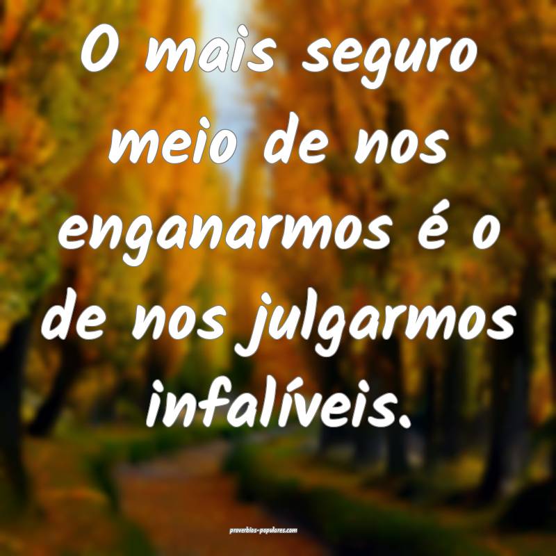 O mais seguro meio de nos enganarmos é o de nos julgarmos infalíveis...