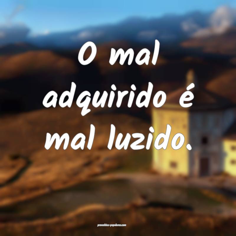 O mal adquirido é mal luzido.
...