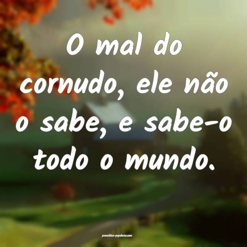 O mal do cornudo, ele não o sabe, e sabe-o todo o mundo.
...
