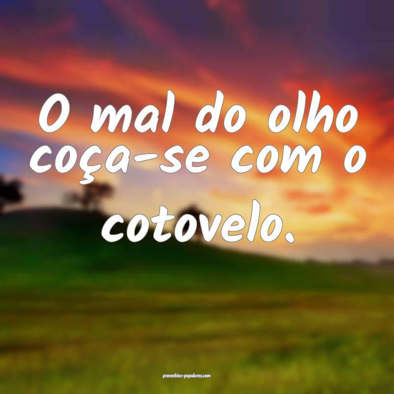 O mal do olho coça-se com o cotovelo.
...