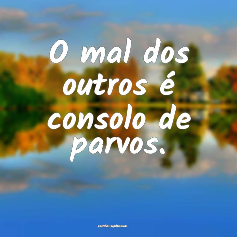 O mal dos outros é consolo de parvos.
 ...