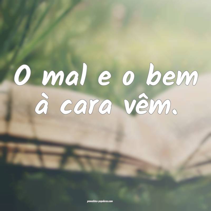 O mal e o bem à cara vêm.
 ...