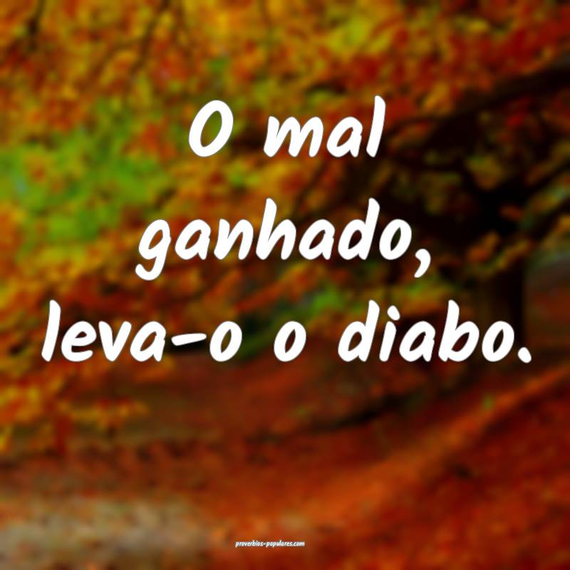 O mal ganhado, leva-o o diabo.
...