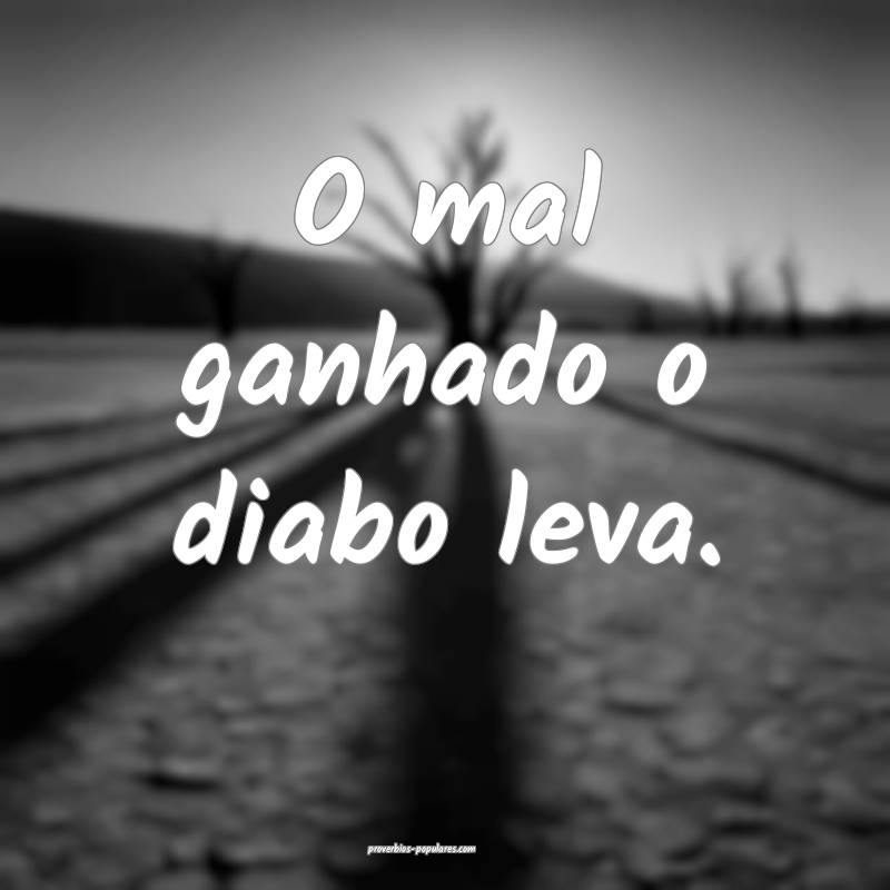 O mal ganhado o diabo leva.
...