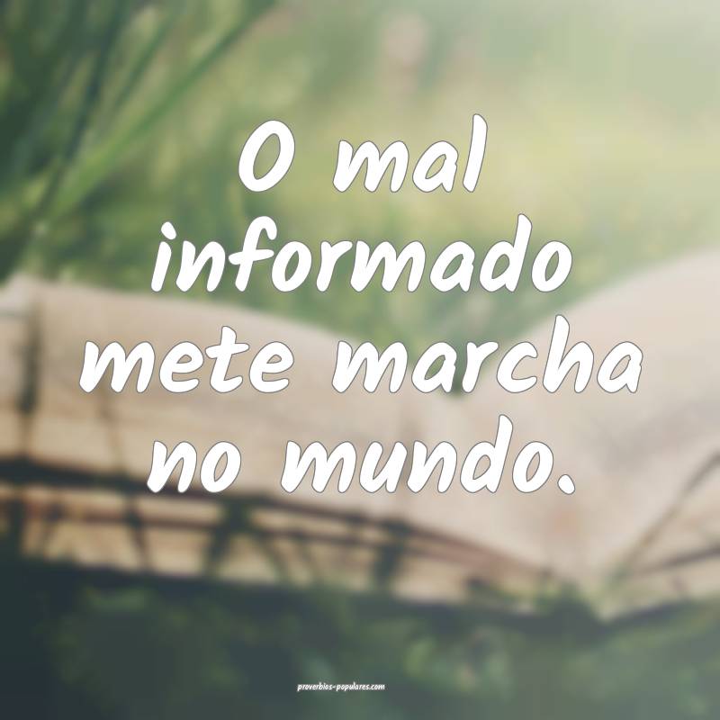 O mal informado mete marcha no mundo.
...