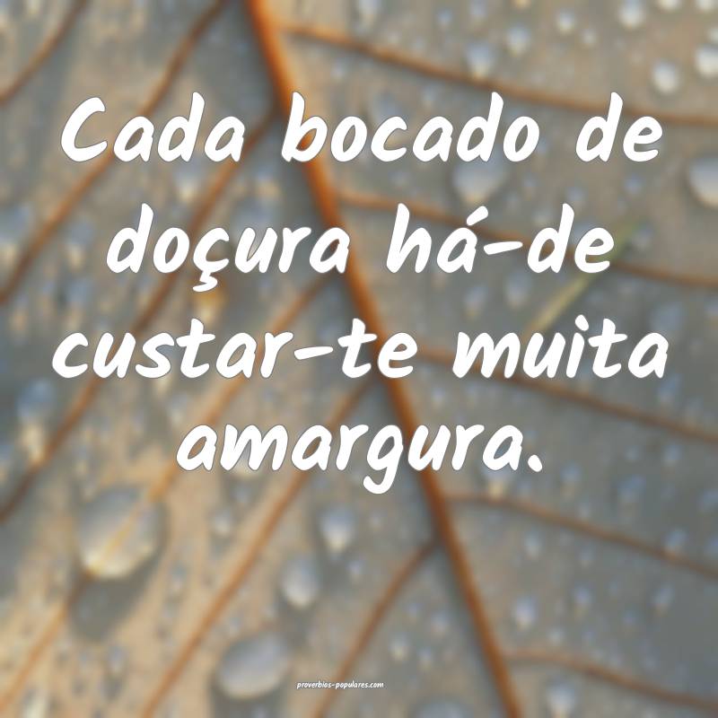 Cada bocado de doçura há-de custar-te muita amargura.
...