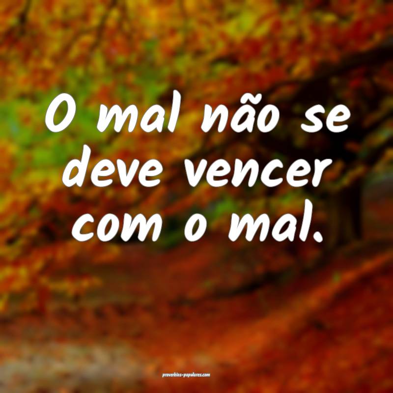 O mal não se deve vencer com o mal.
 ...