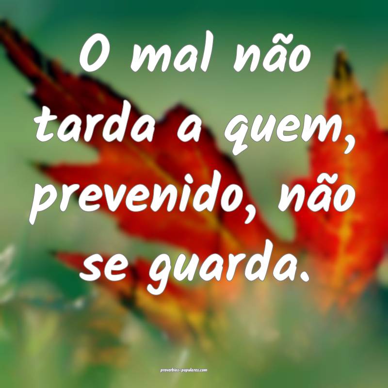 O mal não tarda a quem, prevenido, não se guarda.
...