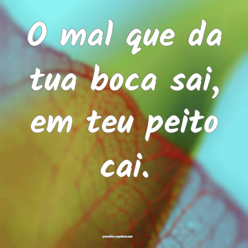 O mal que da tua boca sai, em teu peito cai.
 ...