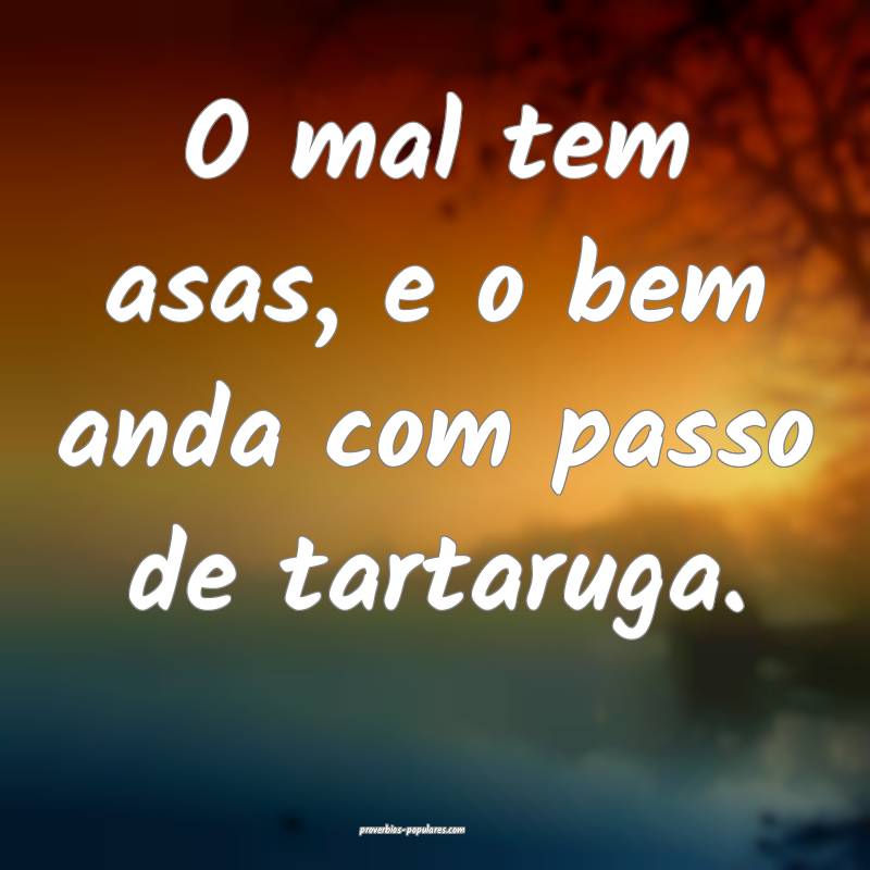 O mal tem asas, e o bem anda com passo de tartaruga.
...