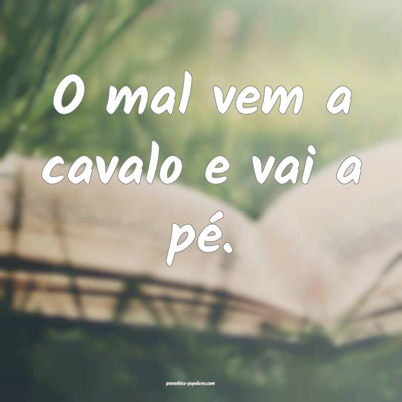 O mal vem a cavalo e vai a pé.
 ...