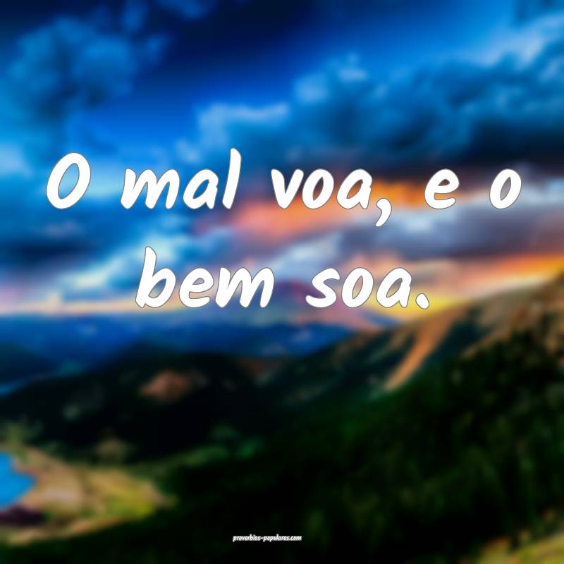 O mal voa, e o bem soa.
 ...