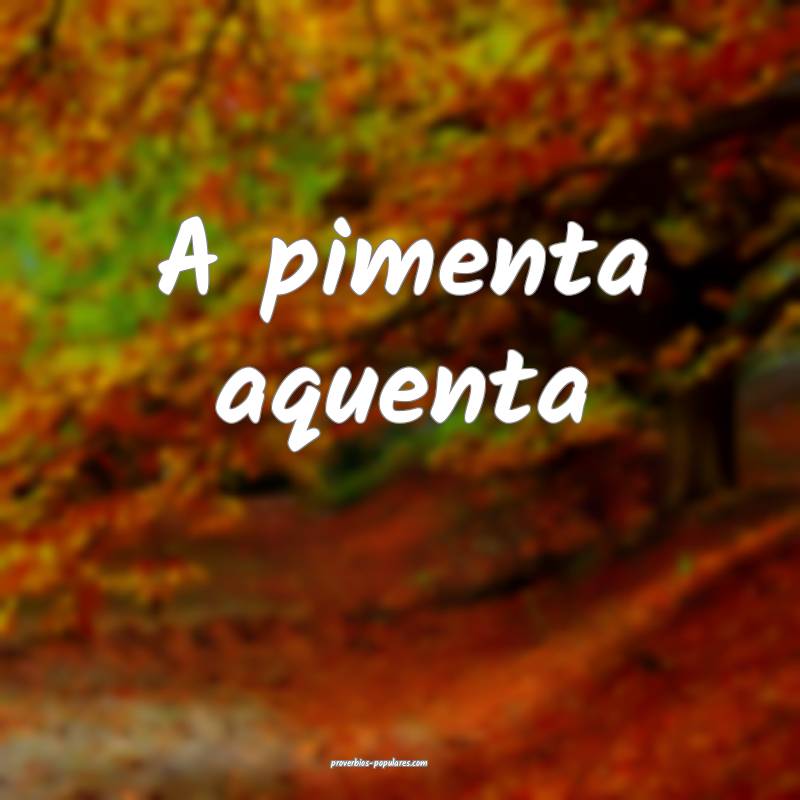 A pimenta aquenta
...
