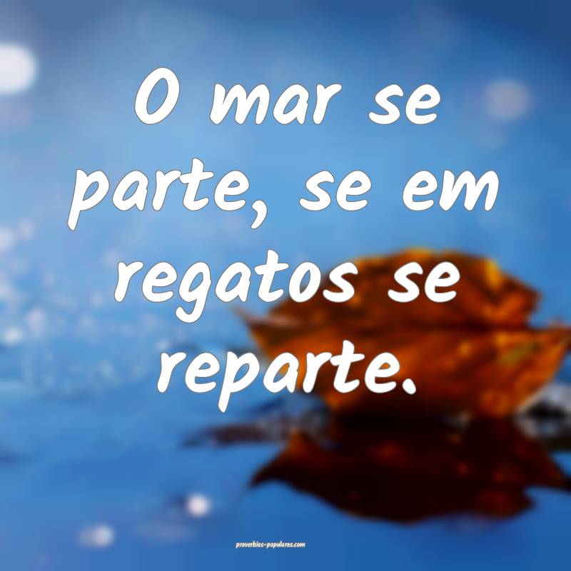 O mar se parte, se em regatos se reparte.
...
