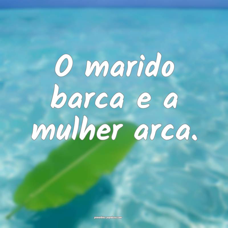 O marido barca e a mulher arca.
...