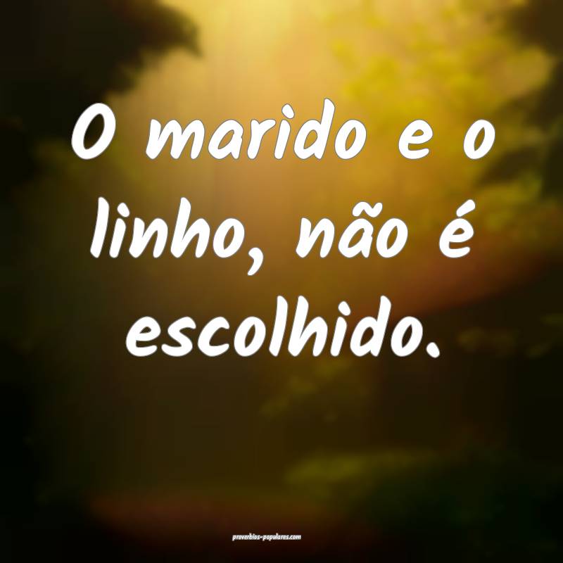 O marido e o linho, não é escolhido.
...