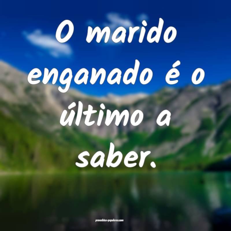 O marido enganado é o último a saber.
...