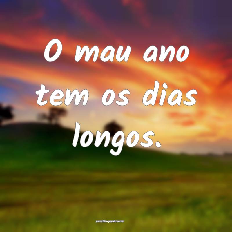 O mau ano tem os dias longos.
...