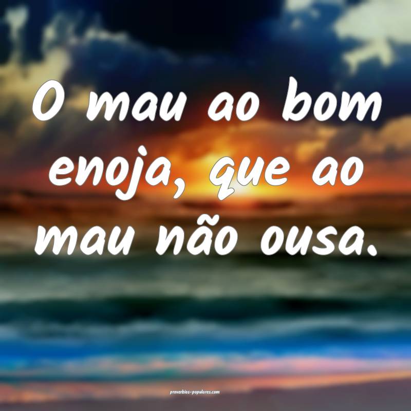 O mau ao bom enoja, que ao mau não ousa.
...