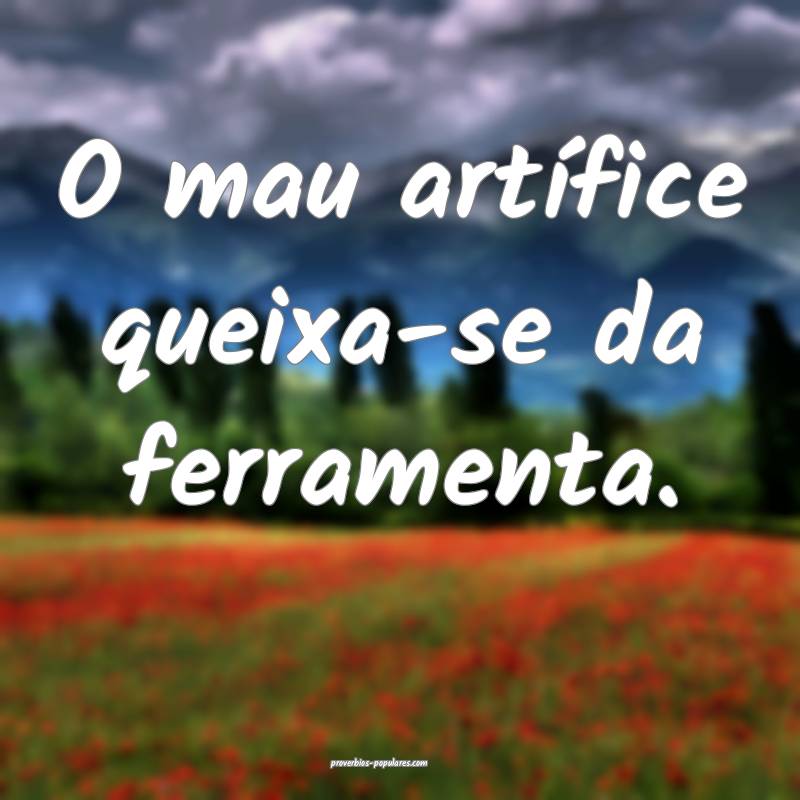 O mau artífice queixa-se da ferramenta.
...