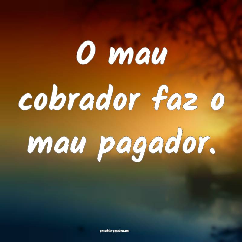 O mau cobrador faz o mau pagador.
...