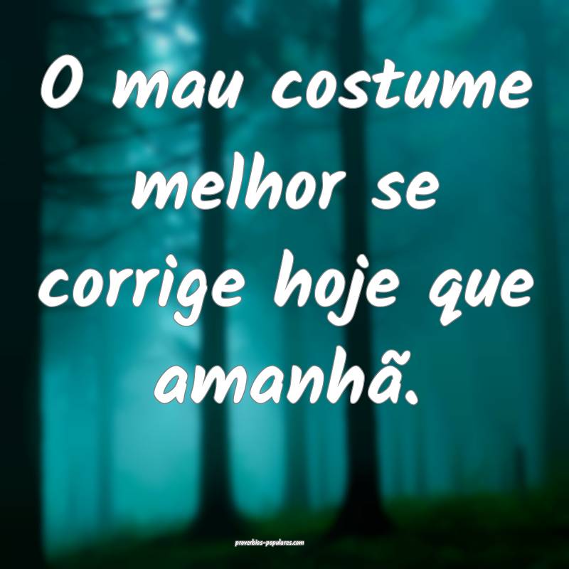O mau costume melhor se corrige hoje que amanhã.
...