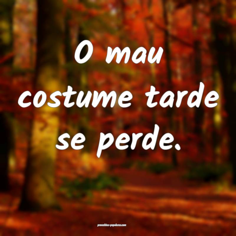 O mau costume tarde se perde.
 ...